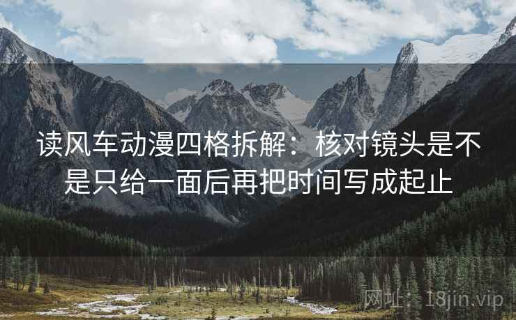 读风车动漫四格拆解：核对镜头是不是只给一面后再把时间写成起止