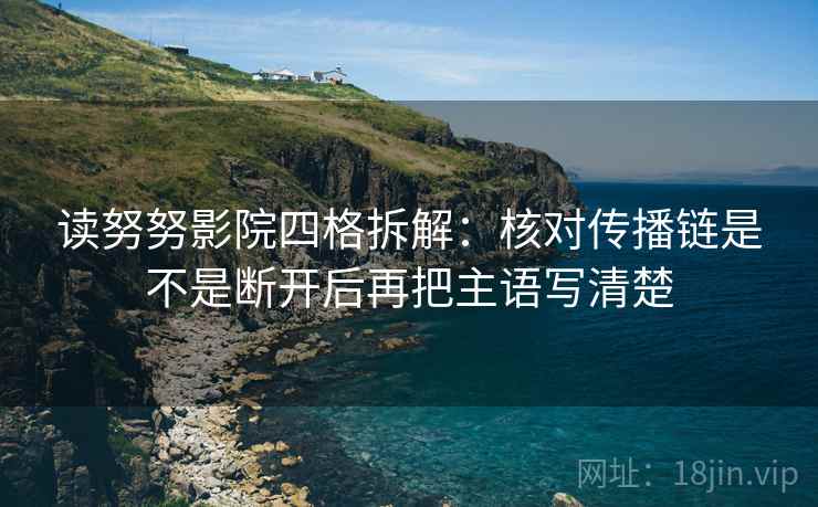 读努努影院四格拆解：核对传播链是不是断开后再把主语写清楚
