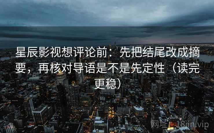 星辰影视想评论前：先把结尾改成摘要，再核对导语是不是先定性（读完更稳）