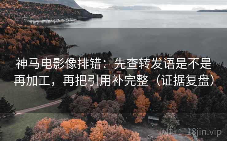 神马电影像排错：先查转发语是不是再加工，再把引用补完整（证据复盘）