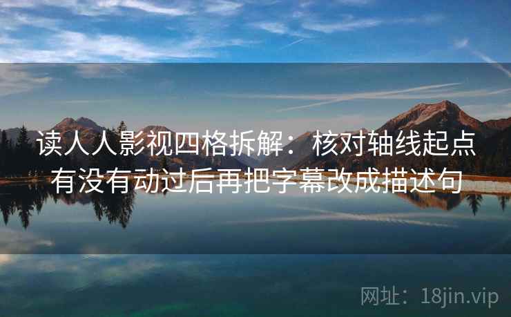 读人人影视四格拆解：核对轴线起点有没有动过后再把字幕改成描述句