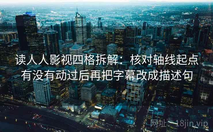 读人人影视四格拆解：核对轴线起点有没有动过后再把字幕改成描述句