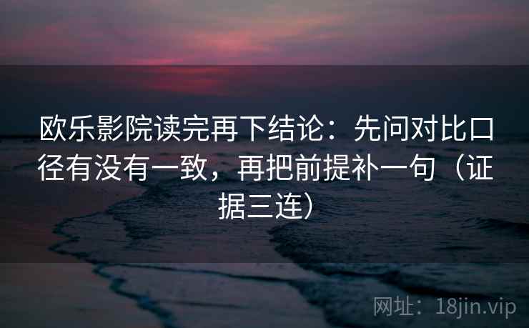 欧乐影院读完再下结论：先问对比口径有没有一致，再把前提补一句（证据三连）
