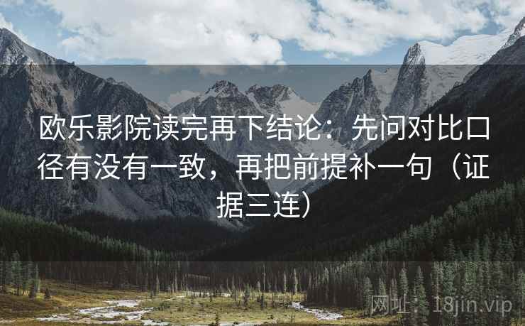 欧乐影院读完再下结论：先问对比口径有没有一致，再把前提补一句（证据三连）