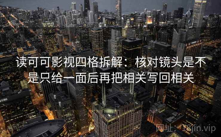 读可可影视四格拆解：核对镜头是不是只给一面后再把相关写回相关