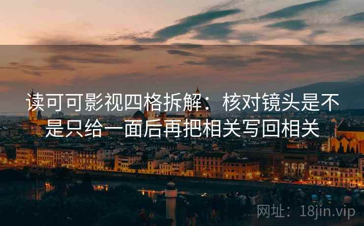 读可可影视四格拆解：核对镜头是不是只给一面后再把相关写回相关