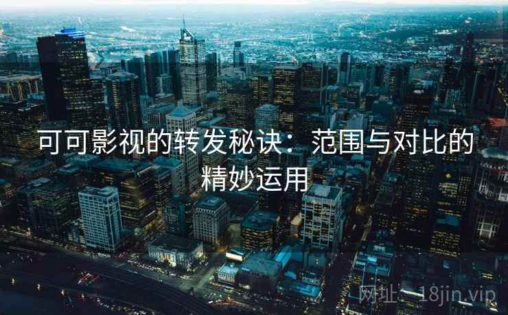 可可影视的转发秘诀：范围与对比的精妙运用
