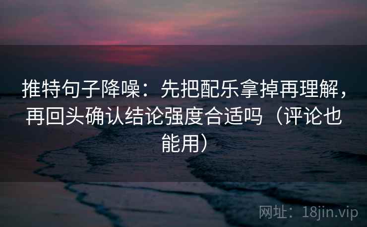 推特句子降噪：先把配乐拿掉再理解，再回头确认结论强度合适吗（评论也能用）