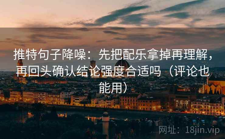 推特句子降噪：先把配乐拿掉再理解，再回头确认结论强度合适吗（评论也能用）