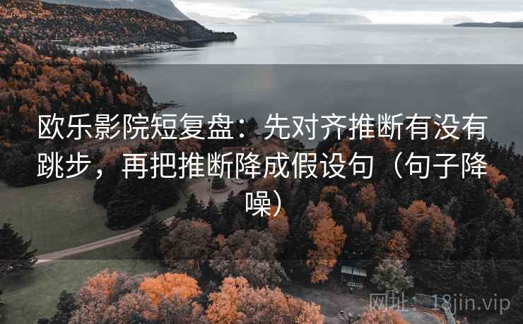 欧乐影院短复盘：先对齐推断有没有跳步，再把推断降成假设句（句子降噪）