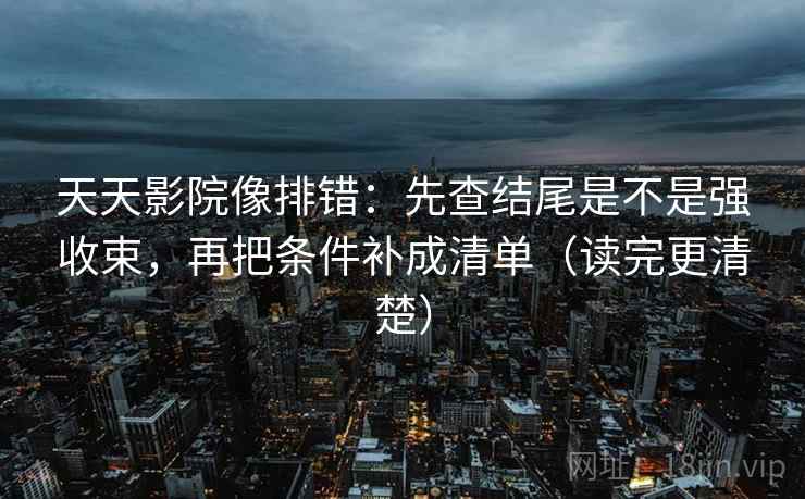 天天影院像排错：先查结尾是不是强收束，再把条件补成清单（读完更清楚）