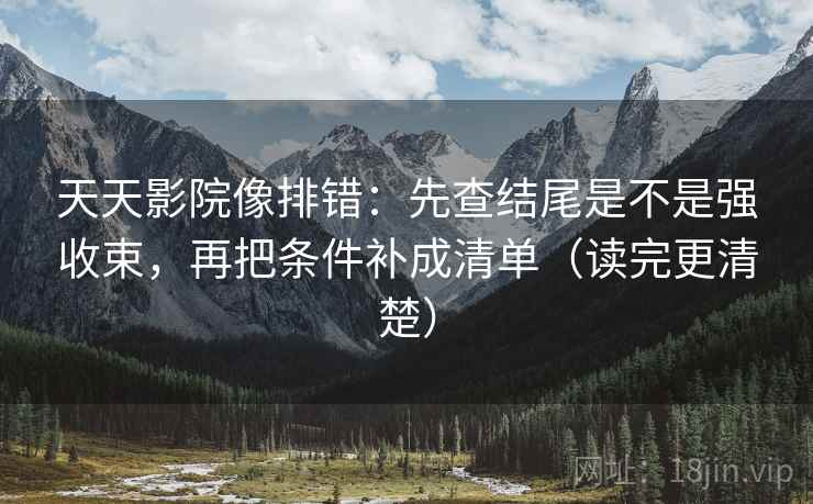 天天影院像排错：先查结尾是不是强收束，再把条件补成清单（读完更清楚）