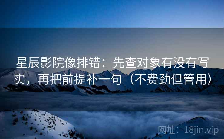 星辰影院像排错：先查对象有没有写实，再把前提补一句（不费劲但管用）
