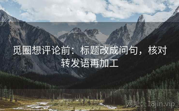 觅圈想评论前：标题改成问句，核对转发语再加工