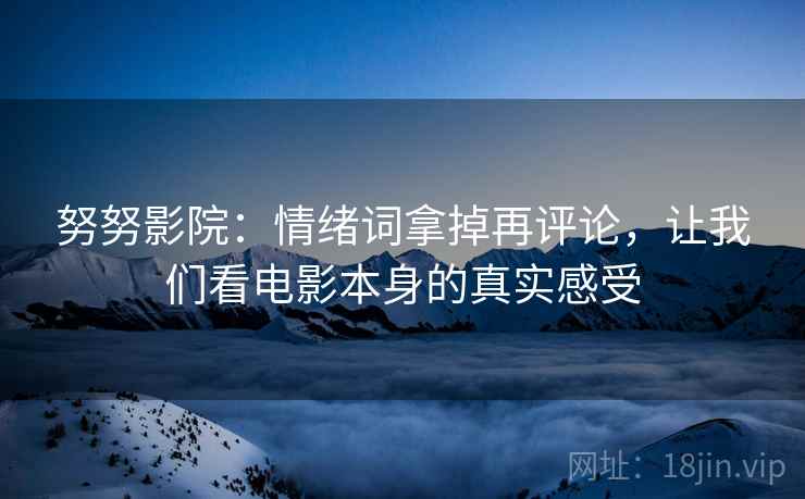 努努影院：情绪词拿掉再评论，让我们看电影本身的真实感受