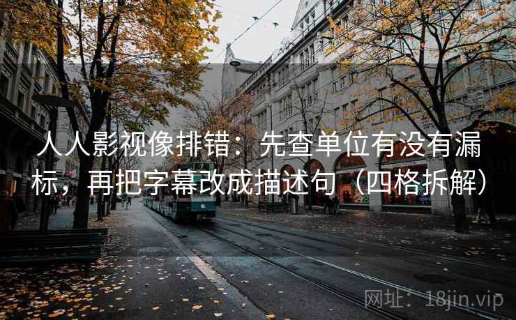 人人影视像排错：先查单位有没有漏标，再把字幕改成描述句（四格拆解）