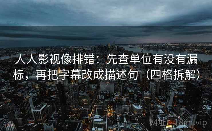 人人影视像排错：先查单位有没有漏标，再把字幕改成描述句（四格拆解）