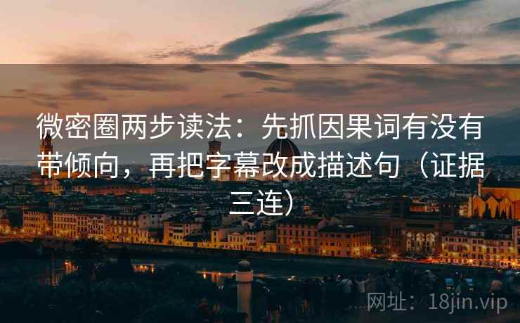 微密圈两步读法：先抓因果词有没有带倾向，再把字幕改成描述句（证据三连）