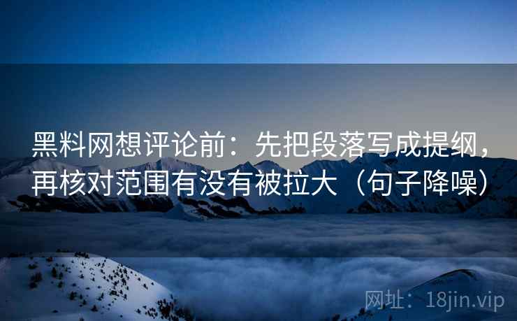 黑料网想评论前：先把段落写成提纲，再核对范围有没有被拉大（句子降噪）