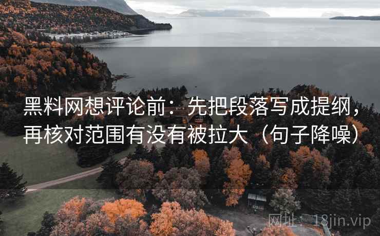 黑料网想评论前：先把段落写成提纲，再核对范围有没有被拉大（句子降噪）