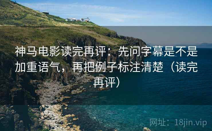 神马电影读完再评：先问字幕是不是加重语气，再把例子标注清楚（读完再评）