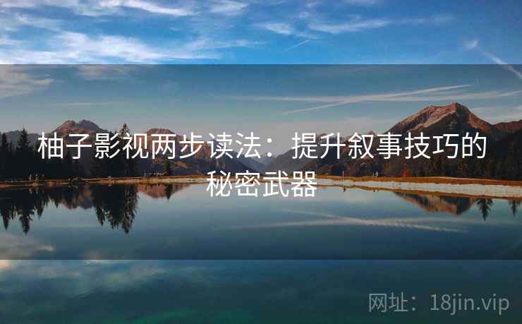 柚子影视两步读法：提升叙事技巧的秘密武器