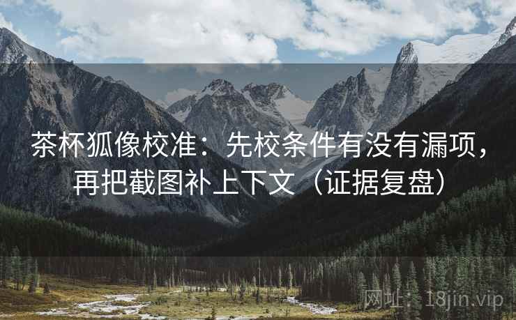 茶杯狐像校准：先校条件有没有漏项，再把截图补上下文（证据复盘）