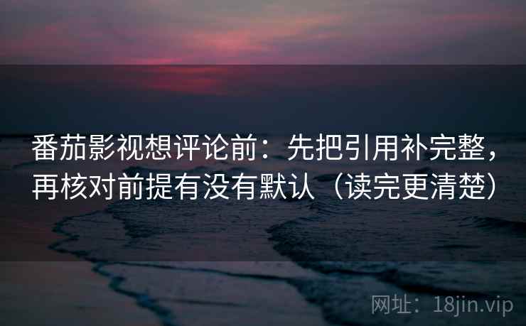 番茄影视想评论前：先把引用补完整，再核对前提有没有默认（读完更清楚）