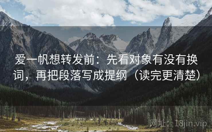 爱一帆想转发前：先看对象有没有换词，再把段落写成提纲（读完更清楚）