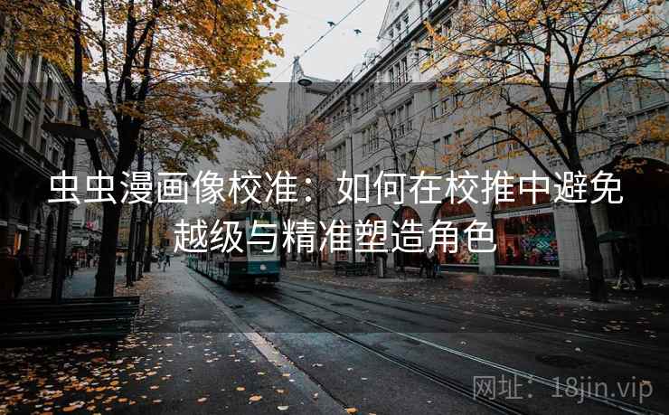虫虫漫画像校准:如何在校推中避免越级与精准塑造角色 虫虫漫画像校准:如何在校推中避免越级与精准塑造角色