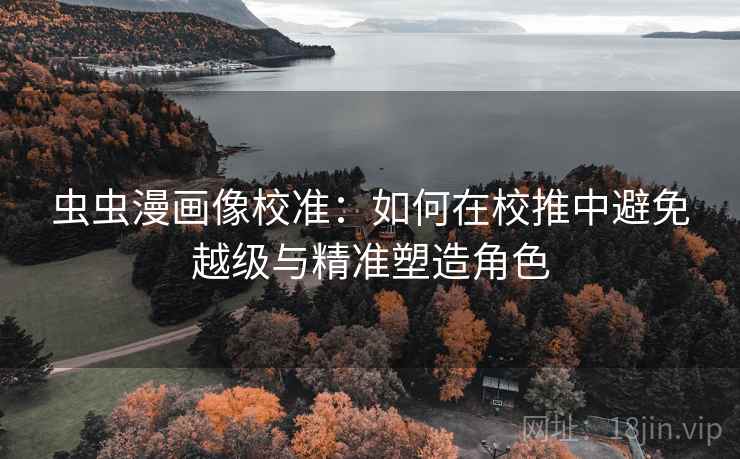虫虫漫画像校准:如何在校推中避免越级与精准塑造角色 虫虫漫画像校准:如何在校推中避免越级与精准塑造角色