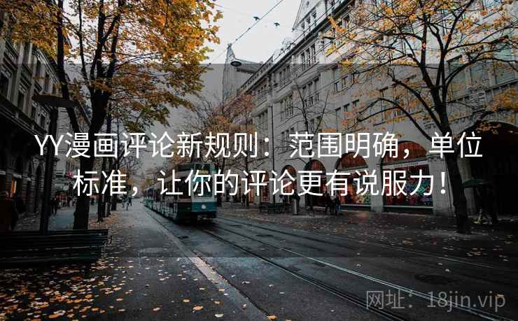 YY漫画评论新规则:范围明确,单位标准,让你的评论更有说服力! YY漫画评论新规则:范围明确,单位标准,让你的评论更有说服力!
