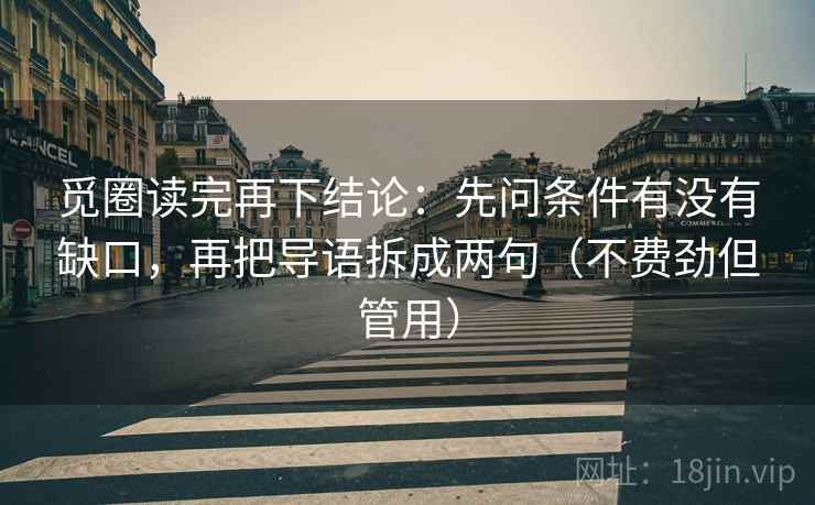 觅圈读完再下结论:先问条件有没有缺口,再把导语拆成两句(不费劲但管用) 觅圈读完再下结论:先问条件有没有缺口,再把导语拆成两句(不费劲但管用)
