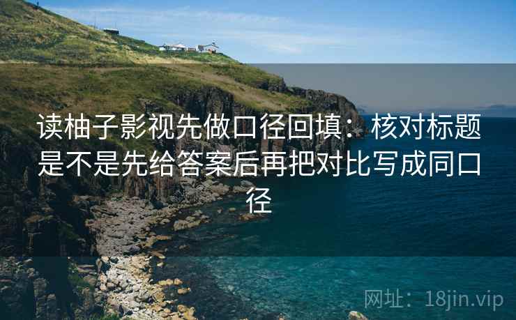读柚子影视先做口径回填:核对标题是不是先给答案后再把对比写成同口径 读柚子影视先做口径回填:核对标题是不是先给答案后再把对比写成同口径