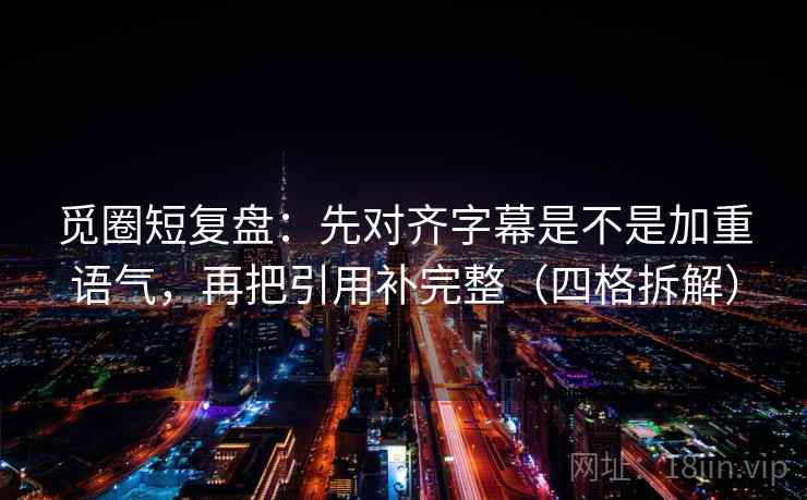 觅圈短复盘：先对齐字幕是不是加重语气，再把引用补完整（四格拆解）