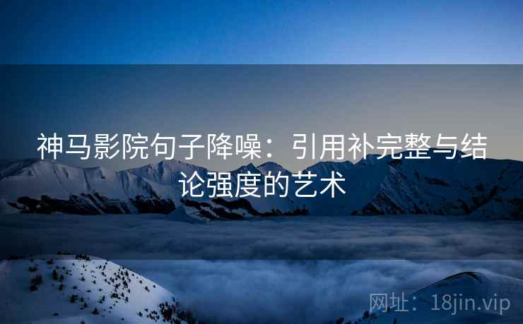 神马影院句子降噪:引用补完整与结论强度的艺术 神马影院句子降噪:引用补完整与结论强度的艺术