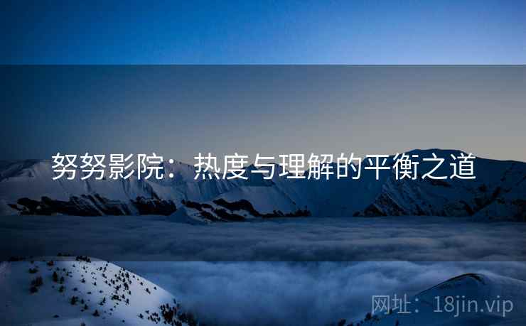 努努影院：热度与理解的平衡之道