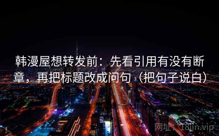韩漫屋想转发前:先看引用有没有断章,再把标题改成问句(把句子说白) 韩漫屋想转发前:先看引用有没有断章,再把标题改成问句(把句子说白)