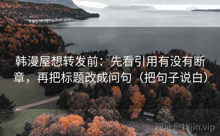 韩漫屋想转发前:先看引用有没有断章,再把标题改成问句(把句子说白) 韩漫屋想转发前:先看引用有没有断章,再把标题改成问句(把句子说白)