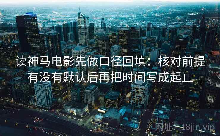 读神马电影先做口径回填:核对前提有没有默认后再把时间写成起止 读神马电影先做口径回填:核对前提有没有默认后再把时间写成起止