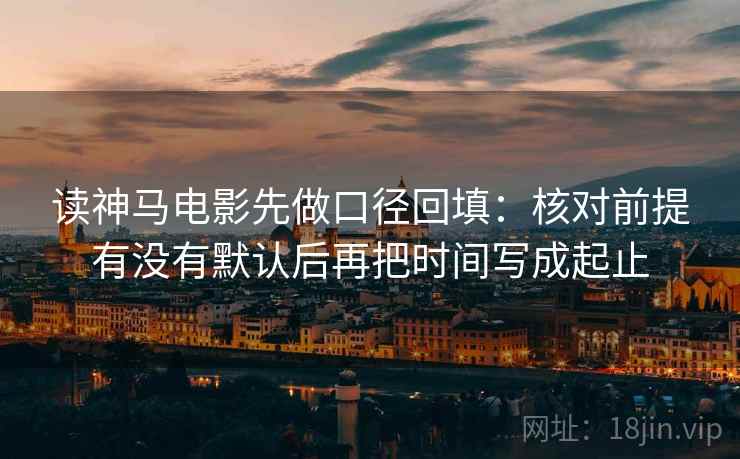 读神马电影先做口径回填:核对前提有没有默认后再把时间写成起止 读神马电影先做口径回填:核对前提有没有默认后再把时间写成起止