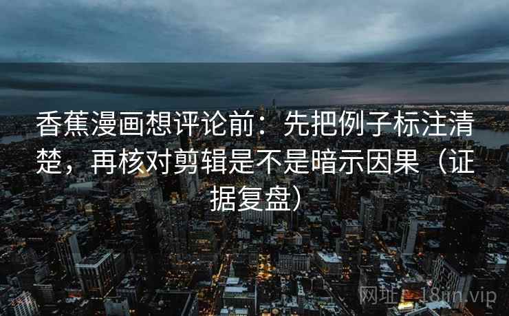 香蕉漫画想评论前:先把例子标注清楚,再核对剪辑是不是暗示因果(证据复盘) 香蕉漫画想评论前:先把例子标注清楚,再核对剪辑是不是暗示因果(证据复盘)