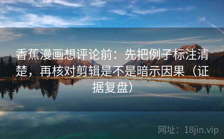 香蕉漫画想评论前:先把例子标注清楚,再核对剪辑是不是暗示因果(证据复盘) 香蕉漫画想评论前:先把例子标注清楚,再核对剪辑是不是暗示因果(证据复盘)