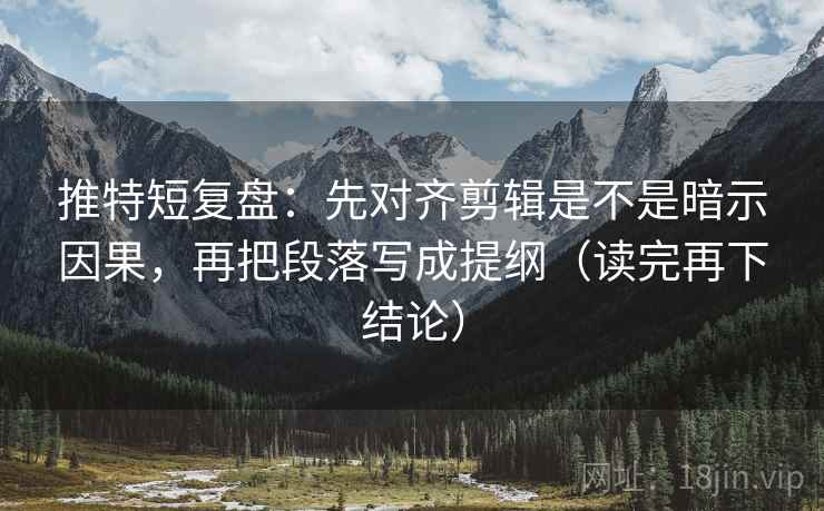 推特短复盘:先对齐剪辑是不是暗示因果,再把段落写成提纲(读完再下结论) 推特短复盘:先对齐剪辑是不是暗示因果,再把段落写成提纲(读完再下结论)