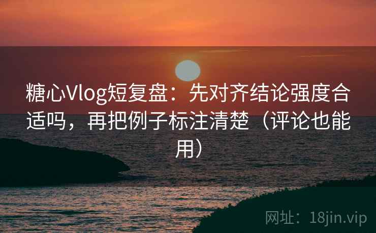 糖心Vlog短复盘：先对齐结论强度合适吗，再把例子标注清楚（评论也能用）