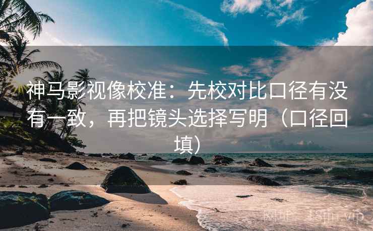 神马影视像校准:先校对比口径有没有一致,再把镜头选择写明(口径回填) 神马影视像校准:先校对比口径有没有一致,再把镜头选择写明(口径回填)