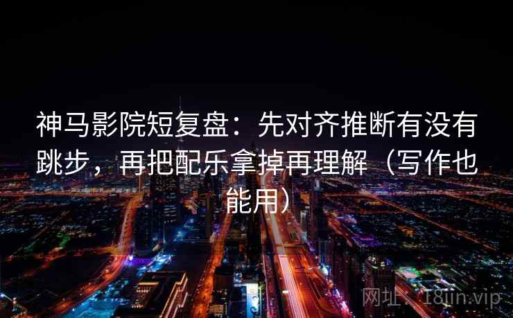 神马影院短复盘：先对齐推断有没有跳步，再把配乐拿掉再理解（写作也能用）