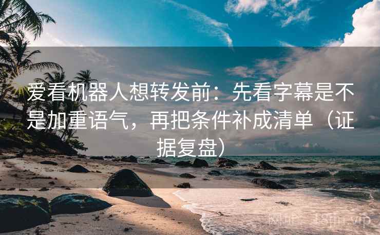 爱看机器人想转发前：先看字幕是不是加重语气，再把条件补成清单（证据复盘）