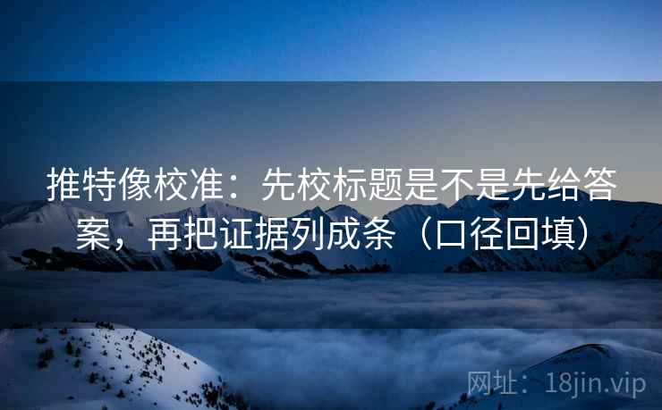 推特像校准：先校标题是不是先给答案，再把证据列成条（口径回填）