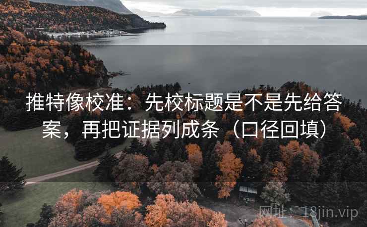 推特像校准：先校标题是不是先给答案，再把证据列成条（口径回填）